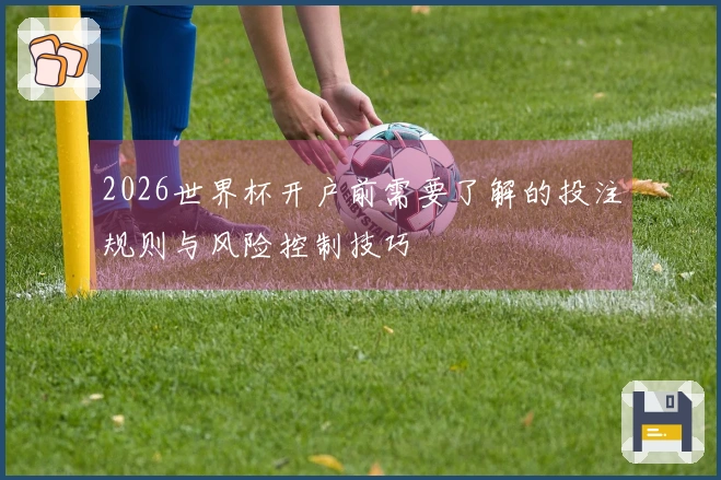 2026世界杯开户前需要了解的投注规则与风险控制技巧