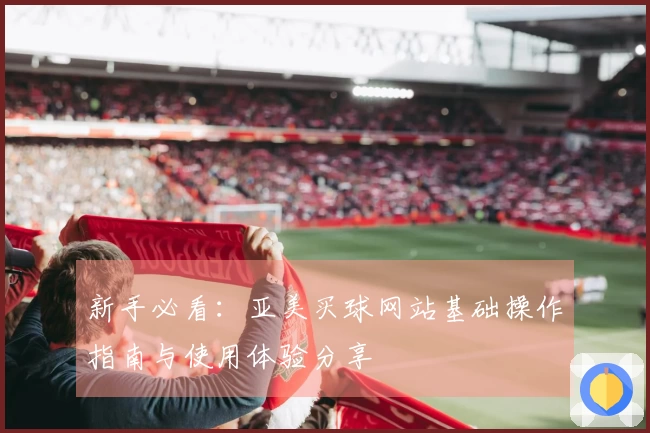 新手必看：亚美买球网站基础操作指南与使用体验分享