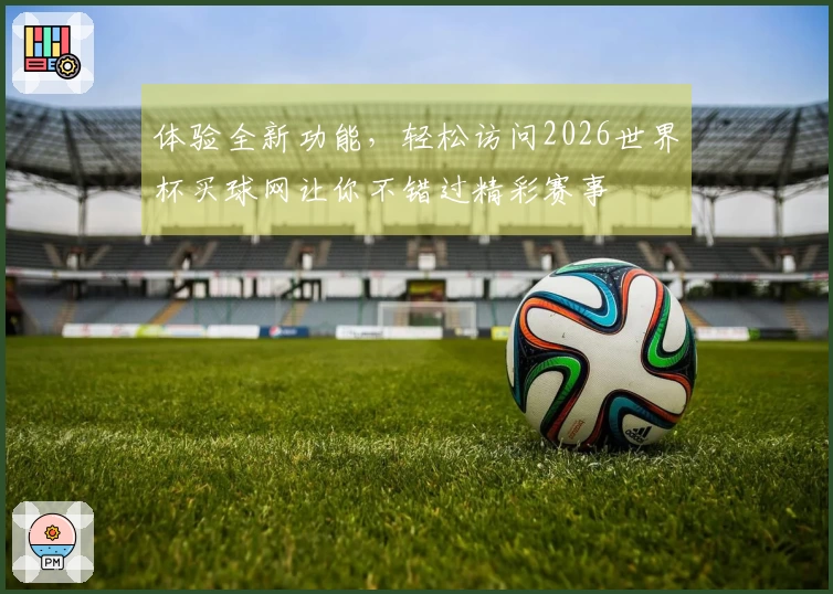 体验全新功能,轻松访问2026世界杯买球网让你不错过精彩赛事