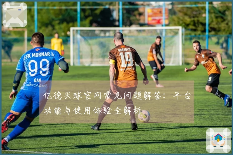 亿德买球官网常见问题解答：平台功能与使用体验全解析