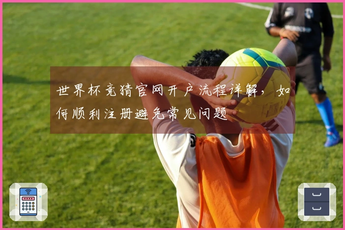 世界杯竞猜官网开户流程详解，如何顺利注册避免常见问题
