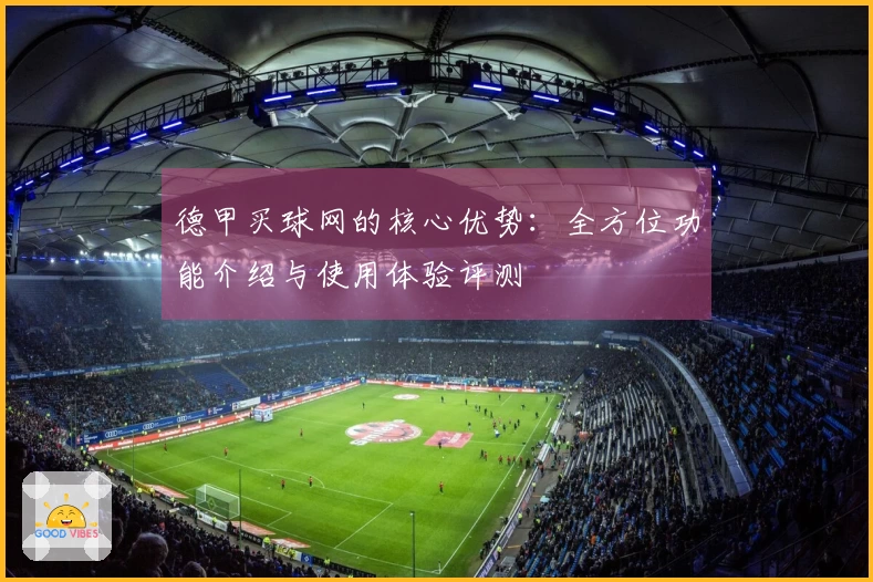 德甲买球网的核心优势:全方位功能介绍与使用体验评测