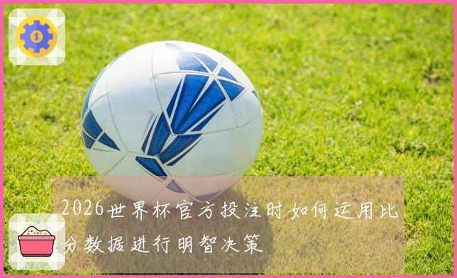2026世界杯官方投注时如何运用比分数据进行明智决策
