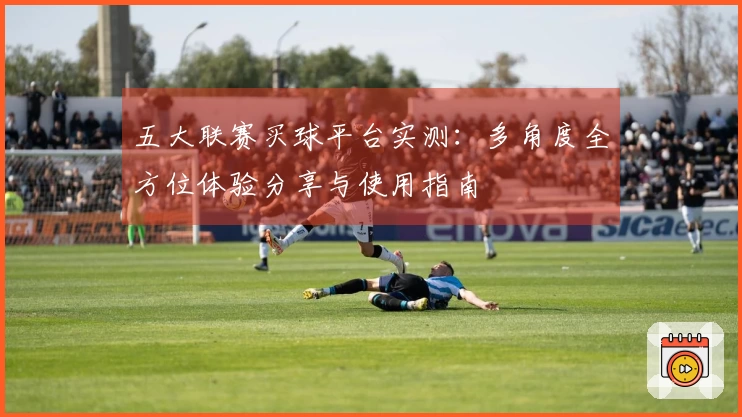 五大联赛买球平台实测：多角度全方位体验分享与使用指南