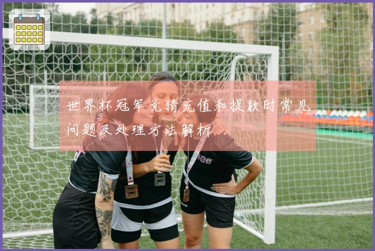 世界杯冠军竞猜充值和提款时常见问题及处理方法解析