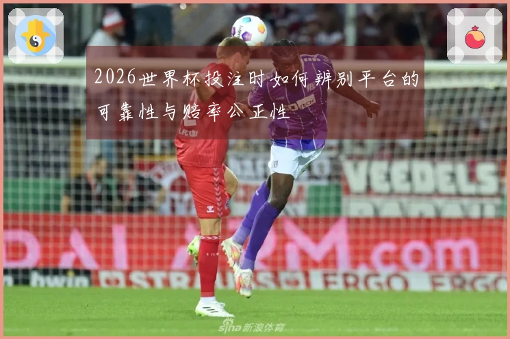 2026世界杯投注时如何辨别平台的可靠性与赔率公正性