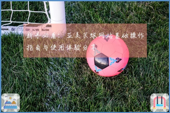 新手必看：亚美买球网站基础操作指南与使用体验分享