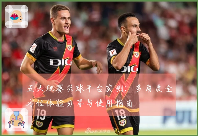 五大联赛买球平台实测:多角度全方位体验分享与使用指南