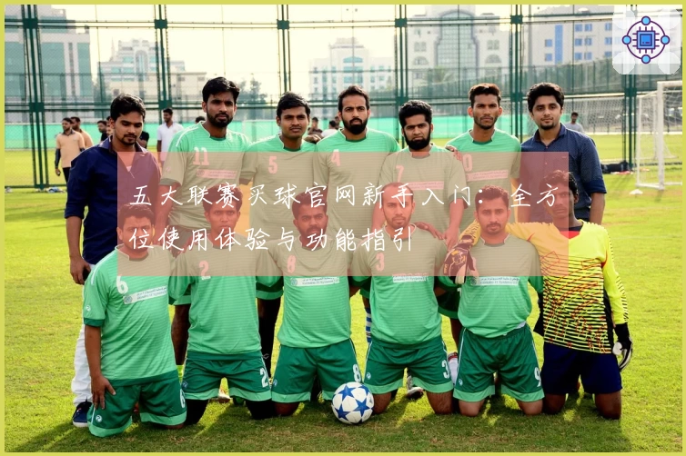 五大联赛买球官网新手入门：全方位使用体验与功能指引