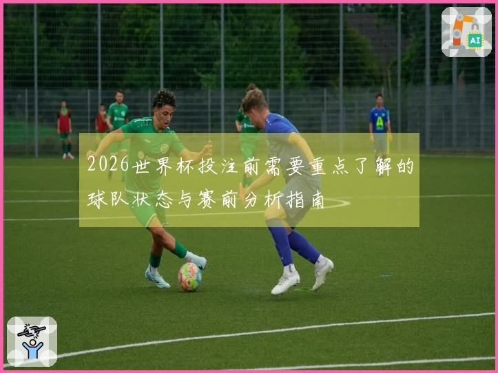 2026世界杯投注前需要重点了解的球队状态与赛前分析指南