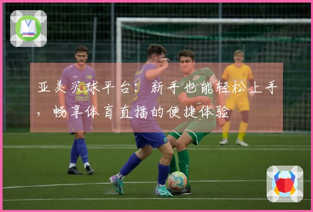 亚美买球平台：新手也能轻松上手，畅享体育直播的便捷体验