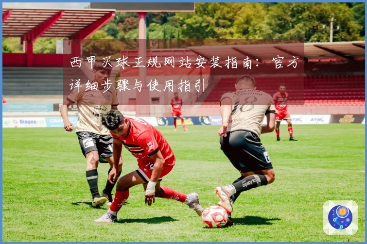 西甲买球正规网站安装指南：官方详细步骤与使用指引
