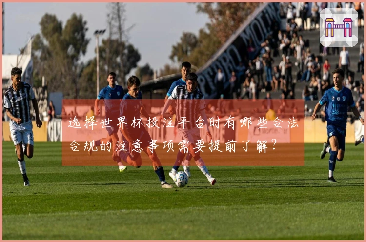 选择世界杯投注平台时有哪些合法合规的注意事项需要提前了解？