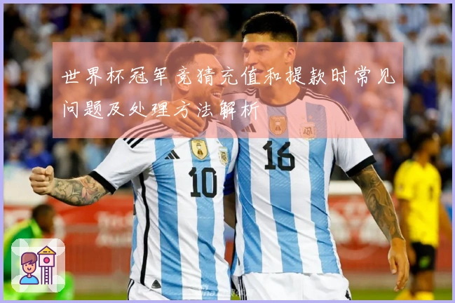 世界杯冠军竞猜充值和提款时常见问题及处理方法解析