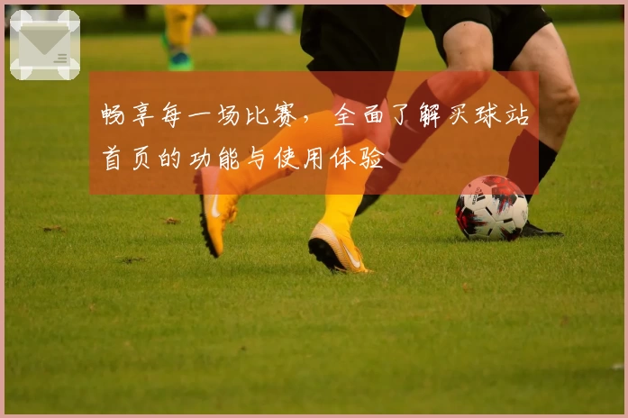 畅享每一场比赛，全面了解买球站首页的功能与使用体验
