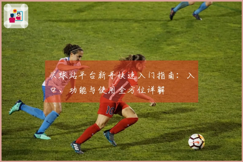 买球站平台新手快速入门指南：入口、功能与使用全方位详解