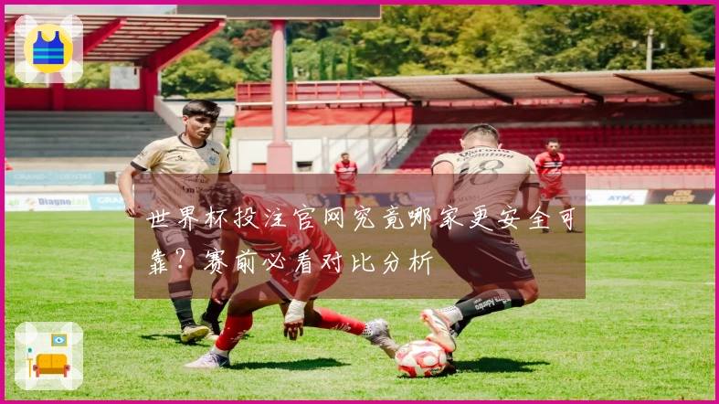 世界杯投注官网究竟哪家更安全可靠？赛前必看对比分析