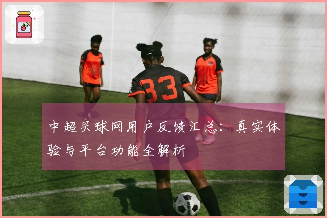 中超买球网用户反馈汇总：真实体验与平台功能全解析