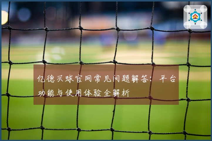 亿德买球官网常见问题解答:平台功能与使用体验全解析