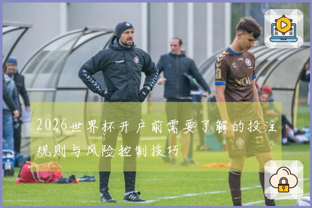 2026世界杯开户前需要了解的投注规则与风险控制技巧