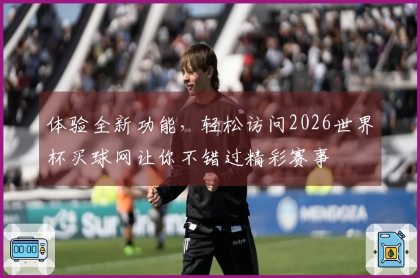 体验全新功能，轻松访问2026世界杯买球网让你不错过精彩赛事