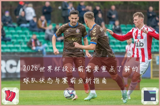 2026世界杯投注前需要重点了解的球队状态与赛前分析指南