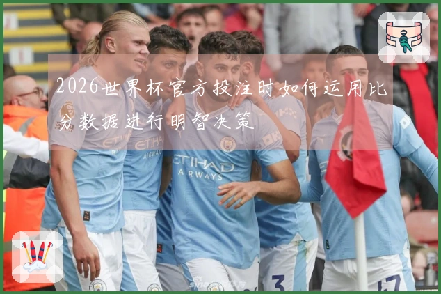 2026世界杯官方投注时如何运用比分数据进行明智决策